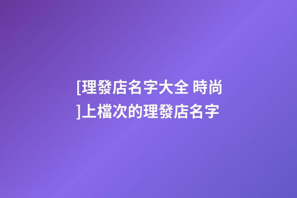 [理發店名字大全 時尚]上檔次的理發店名字-第1張-店鋪起名-玄機派